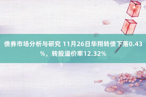 债券市场分析与研究 11月26日华翔转债下落0.43%，转股溢价率12.32%