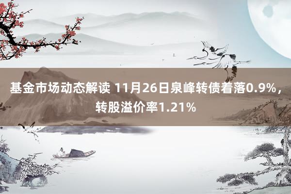 基金市场动态解读 11月26日泉峰转债着落0.9%，转股溢价率1.21%