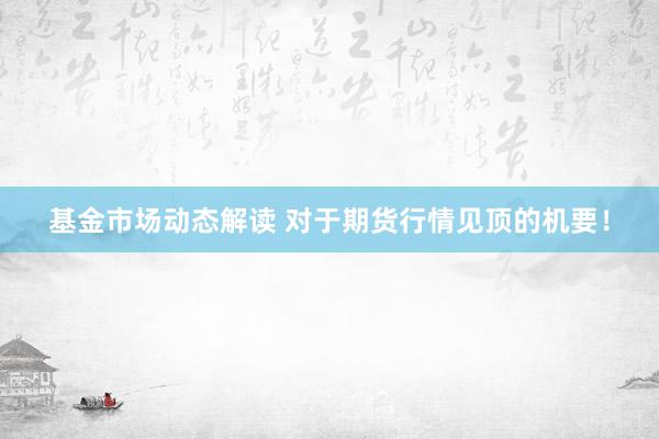 基金市场动态解读 对于期货行情见顶的机要！