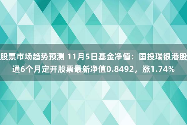 股票市场趋势预测 11月5日基金净值：国投瑞银港股通6个月定开股票最新净值0.8492，涨1.74%