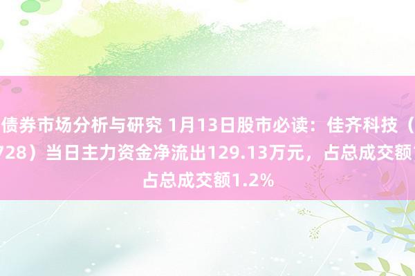 债券市场分析与研究 1月13日股市必读：佳齐科技（600728）当日主力资金净流出129.13万元，占总成交额1.2%