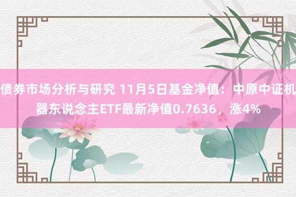 债券市场分析与研究 11月5日基金净值：中原中证机器东说念主ETF最新净值0.7636，涨4%