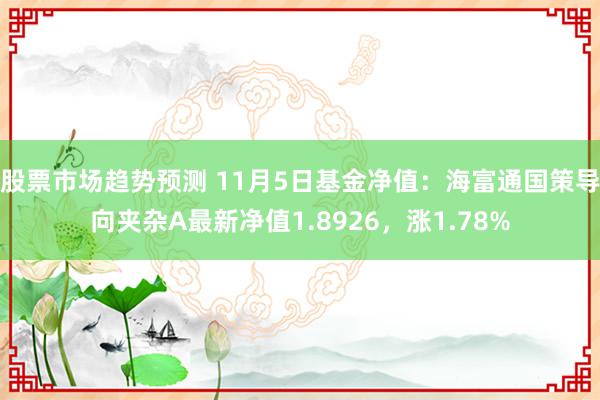 股票市场趋势预测 11月5日基金净值：海富通国策导向夹杂A最新净值1.8926，涨1.78%