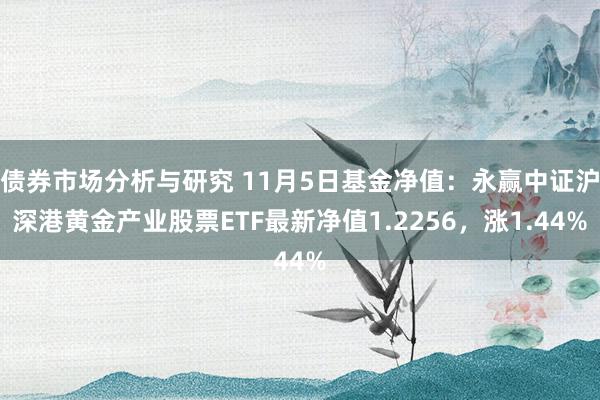 债券市场分析与研究 11月5日基金净值：永赢中证沪深港黄金产业股票ETF最新净值1.2256，涨1.44%