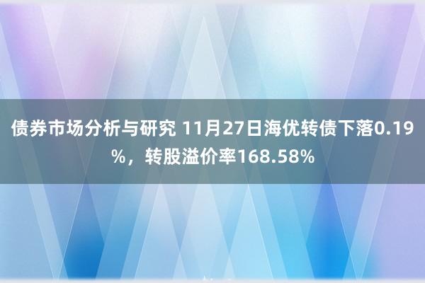 债券市场分析与研究 11月27日海优转债下落0.19%，转股溢价率168.58%