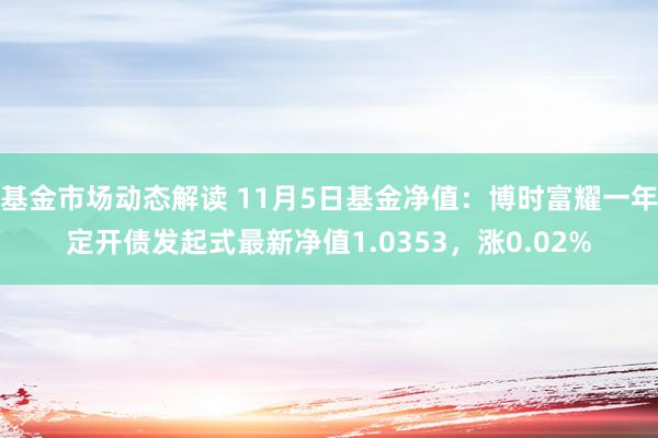 基金市场动态解读 11月5日基金净值：博时富耀一年定开债发起式最新净值1.0353，涨0.02%