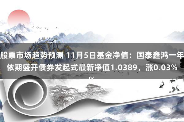 股票市场趋势预测 11月5日基金净值：国泰鑫鸿一年依期盛开债券发起式最新净值1.0389，涨0.03%