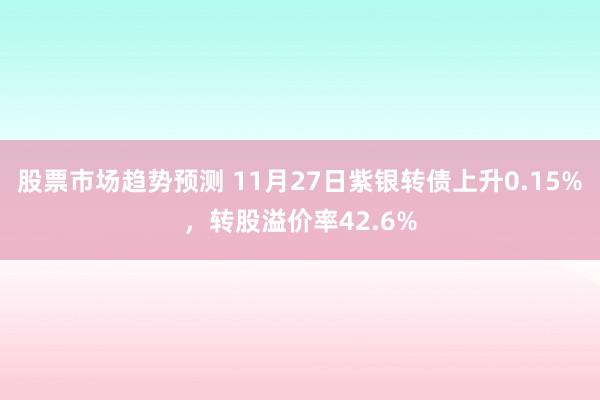 股票市场趋势预测 11月27日紫银转债上升0.15%，转股溢价率42.6%