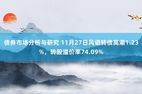 债券市场分析与研究 11月27日风语转债高潮1.23%，转股溢价率74.09%