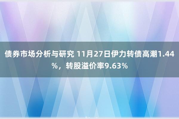 债券市场分析与研究 11月27日伊力转债高潮1.44%，转股溢价率9.63%