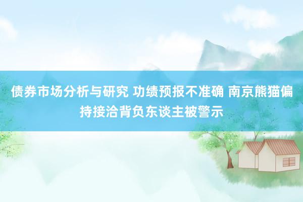 债券市场分析与研究 功绩预报不准确 南京熊猫偏持接洽背负东谈主被警示