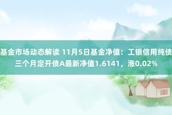 基金市场动态解读 11月5日基金净值：工银信用纯债三个月定开债A最新净值1.6141，涨0.02%