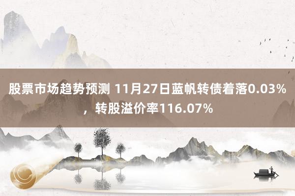 股票市场趋势预测 11月27日蓝帆转债着落0.03%，转股溢价率116.07%