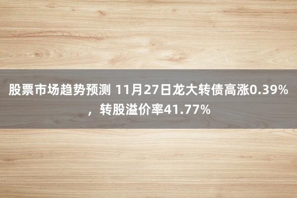 股票市场趋势预测 11月27日龙大转债高涨0.39%，转股溢价率41.77%