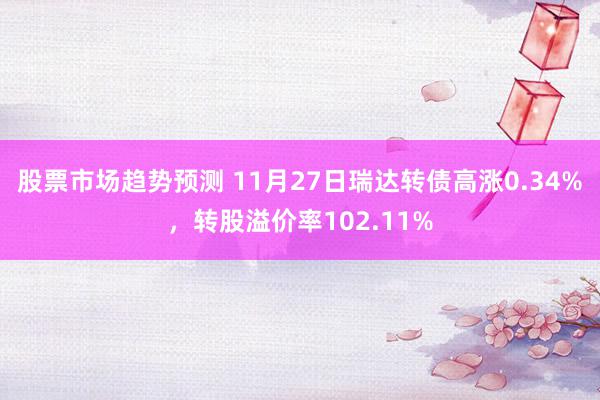 股票市场趋势预测 11月27日瑞达转债高涨0.34%，转股溢价率102.11%