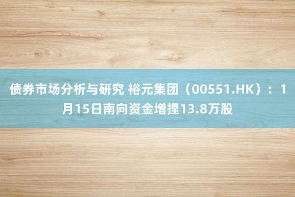 债券市场分析与研究 裕元集团（00551.HK）：1月15日南向资金增捏13.8万股