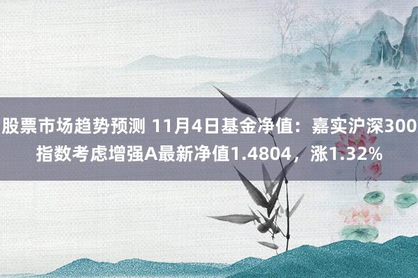 股票市场趋势预测 11月4日基金净值：嘉实沪深300指数考虑增强A最新净值1.4804，涨1.32%