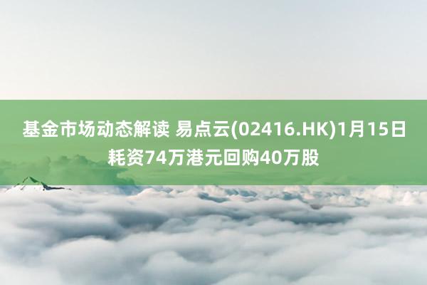 基金市场动态解读 易点云(02416.HK)1月15日耗资74万港元回购40万股