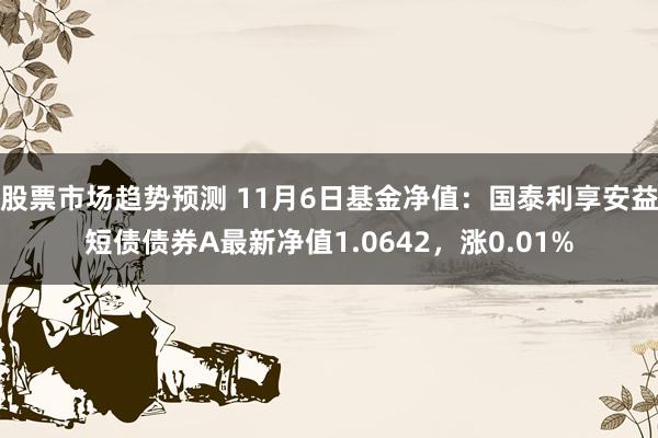 股票市场趋势预测 11月6日基金净值：国泰利享安益短债债券A最新净值1.0642，涨0.01%