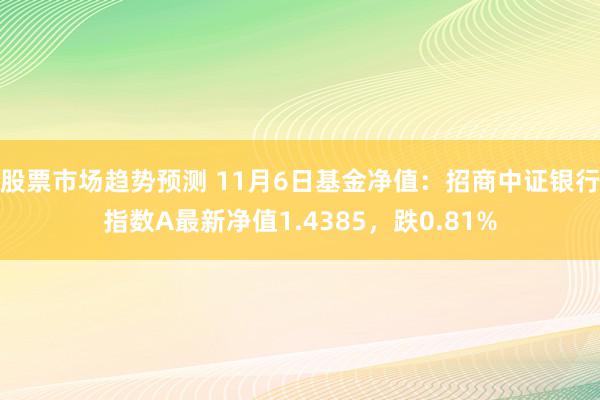 股票市场趋势预测 11月6日基金净值：招商中证银行指数A最新净值1.4385，跌0.81%