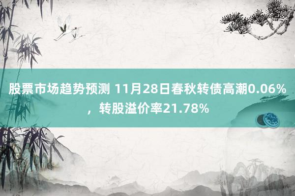 股票市场趋势预测 11月28日春秋转债高潮0.06%，转股溢价率21.78%