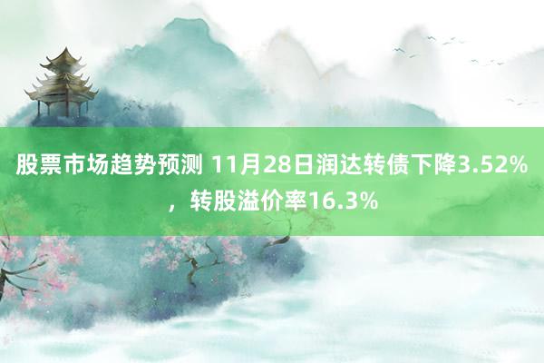 股票市场趋势预测 11月28日润达转债下降3.52%，转股溢价率16.3%