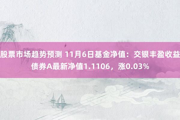 股票市场趋势预测 11月6日基金净值：交银丰盈收益债券A最新净值1.1106，涨0.03%