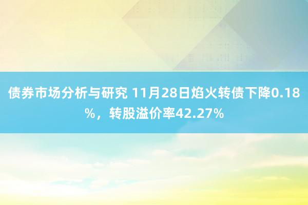 债券市场分析与研究 11月28日焰火转债下降0.18%，转股溢价率42.27%