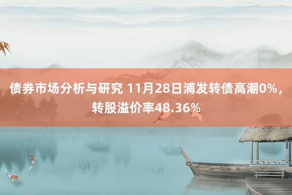 债券市场分析与研究 11月28日浦发转债高潮0%，转股溢价率48.36%