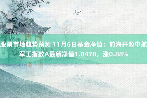 股票市场趋势预测 11月6日基金净值：前海开源中航军工指数A最新净值1.0478，涨0.88%