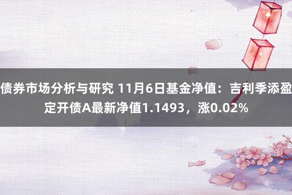 债券市场分析与研究 11月6日基金净值：吉利季添盈定开债A最新净值1.1493，涨0.02%