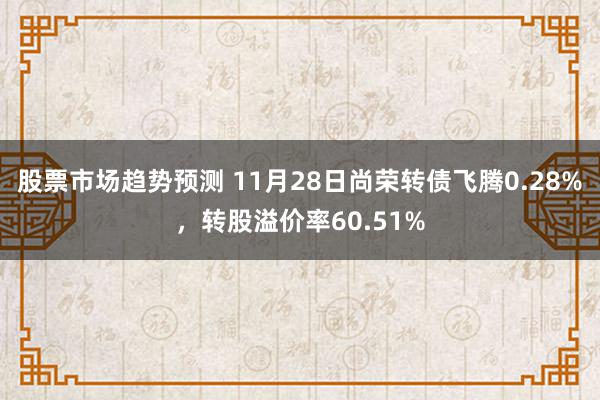 股票市场趋势预测 11月28日尚荣转债飞腾0.28%，转股溢价率60.51%