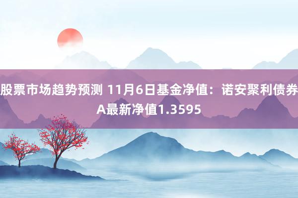 股票市场趋势预测 11月6日基金净值：诺安聚利债券A最新净值1.3595