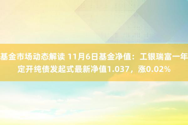 基金市场动态解读 11月6日基金净值：工银瑞富一年定开纯债发起式最新净值1.037，涨0.02%