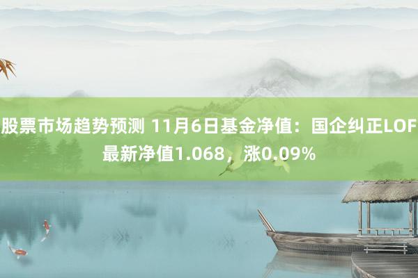 股票市场趋势预测 11月6日基金净值：国企纠正LOF最新净值1.068，涨0.09%