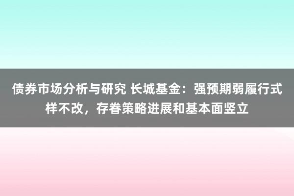 债券市场分析与研究 长城基金：强预期弱履行式样不改，存眷策略进展和基本面竖立