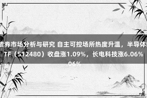 债券市场分析与研究 自主可控场所热度升温，半导体ETF（512480）收盘涨1.09%，长电科技涨6.06%