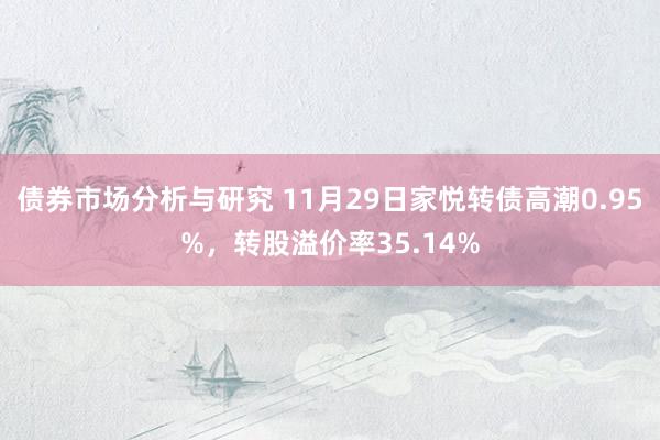 债券市场分析与研究 11月29日家悦转债高潮0.95%，转股溢价率35.14%