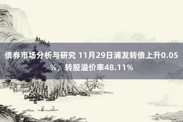 债券市场分析与研究 11月29日浦发转债上升0.05%，转股溢价率48.11%