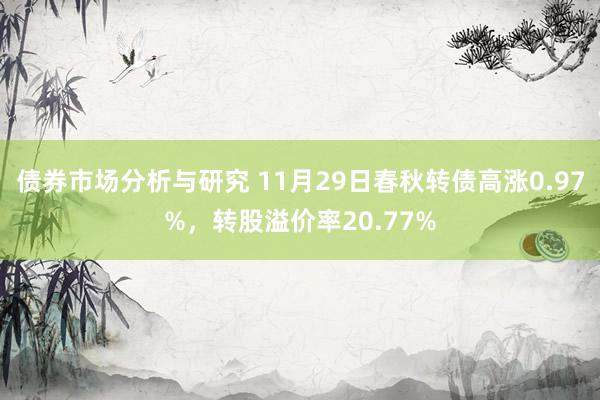 债券市场分析与研究 11月29日春秋转债高涨0.97%，转股溢价率20.77%