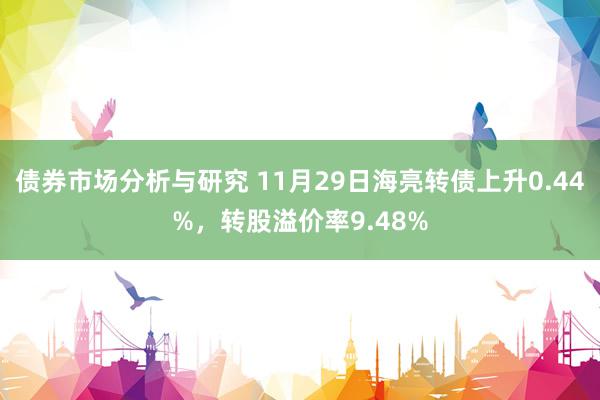 债券市场分析与研究 11月29日海亮转债上升0.44%，转股溢价率9.48%