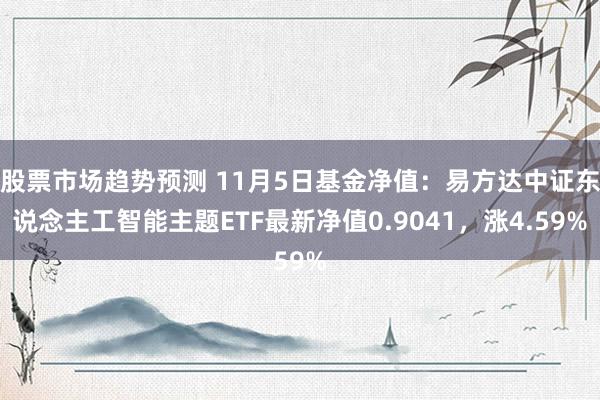 股票市场趋势预测 11月5日基金净值：易方达中证东说念主工智能主题ETF最新净值0.9041，涨4.59%