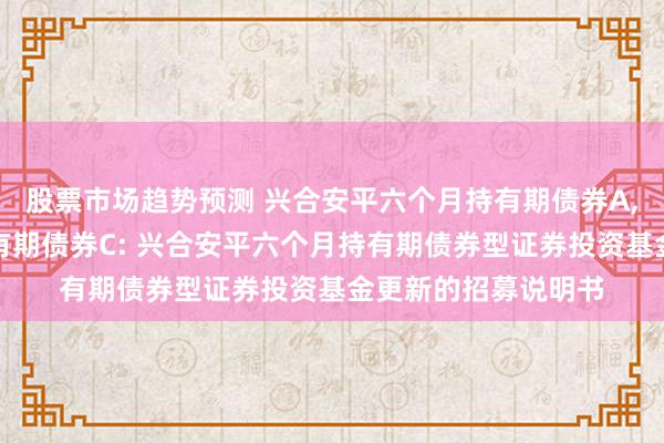 股票市场趋势预测 兴合安平六个月持有期债券A,兴合安平六个月持有期债券C: 兴合安平六个月持有期债券型证券投资基金更新的招募说明书