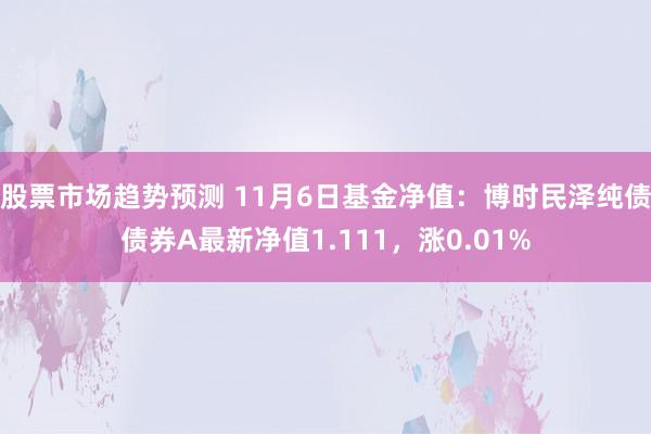 股票市场趋势预测 11月6日基金净值：博时民泽纯债债券A最新净值1.111，涨0.01%