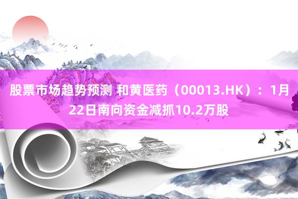 股票市场趋势预测 和黄医药（00013.HK）：1月22日南向资金减抓10.2万股