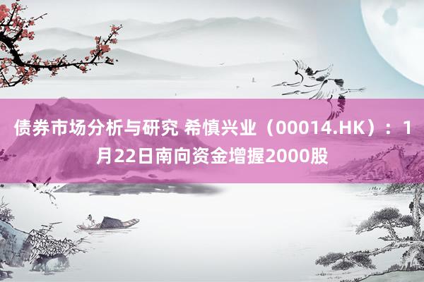 债券市场分析与研究 希慎兴业（00014.HK）：1月22日南向资金增握2000股