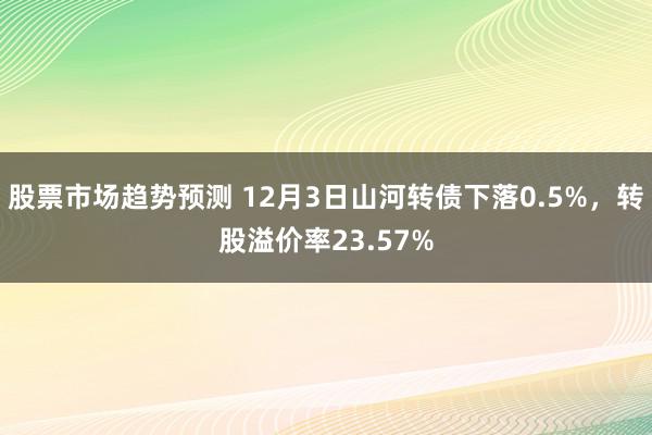 股票市场趋势预测 12月3日山河转债下落0.5%，转股溢价率23.57%