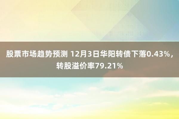 股票市场趋势预测 12月3日华阳转债下落0.43%，转股溢价率79.21%