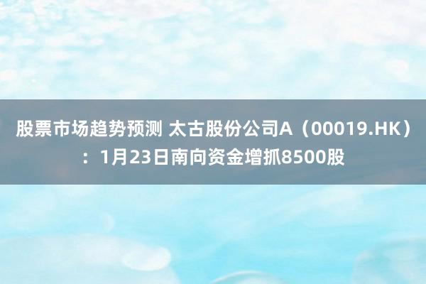 股票市场趋势预测 太古股份公司A（00019.HK）：1月23日南向资金增抓8500股