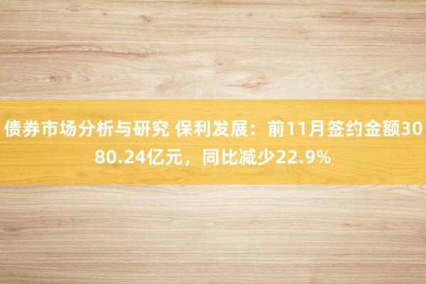 债券市场分析与研究 保利发展：前11月签约金额3080.24亿元，同比减少22.9%